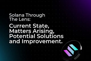 Solana through the lens: Current State, Matters Arising, Potential Solutions and Improvement