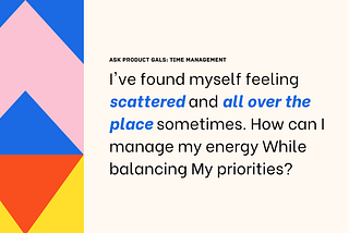 Ask Product Gals: Time Management “I’ve found myself feeling scattered and all over the place. How can I manage my energy while balancing my priorities?”