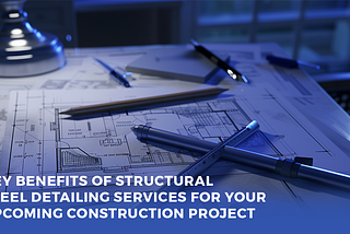 Why Structural Steel Detailing Services Are Essential for Your Next Construction Project?