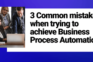 3 Common mistakes when trying to achieve Business Process Automation