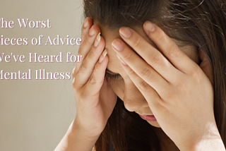 The Worst Pieces of Advice We’ve Heard for Mental Illness