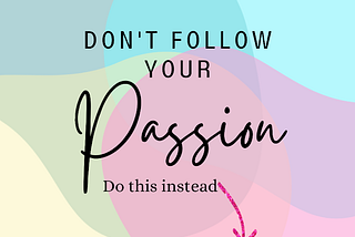 Don’t Follow Your Passion; Here’s What You Should Do Instead