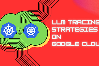 Tracing Strategies For LLMs running on Google Cloud Run