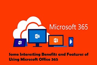 Some Interesting Benefits and Features of Using Microsoft Office 365