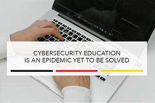 Cybersecurity Education is an Epidemic Yet to Be Solved