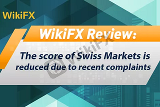 WikiFX Review: the score of Swiss Markets is reduced due to recent complaints