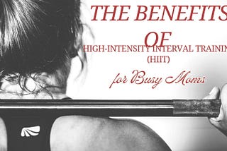 The Benefits of High-Intensity Interval Training (HIIT) for Busy Moms