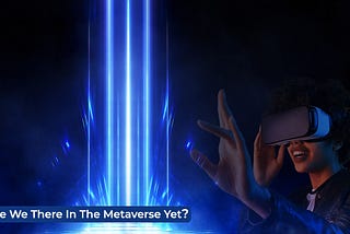 Are We There In The Metaverse Yet?