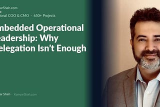 Embedded Operational Leadership: Why Delegation Isn’t Enough | KamyarShah