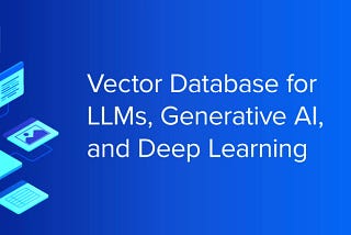 Vector Database for LLMs, Generative AI, and Deep Learning