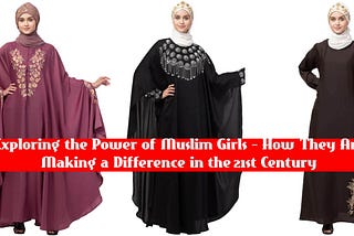 Exploring the Power of Muslim Girls — How They Are Making a Difference in the 21st Century