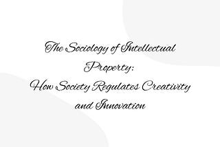 The Sociology of Intellectual Property: How Society Regulates Creativity and Innovation