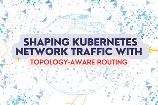 Shaping Kubernetes Network Traffic With Topology-Aware Routing