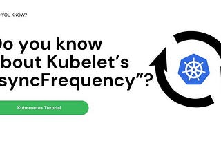 Do you know about Kubelet’s “syncFrequency”?