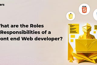 What are the Roles and Responsibilities of a Front end Web developer?