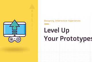 Designing Interactive Experiences: Level Up Your Prototypes