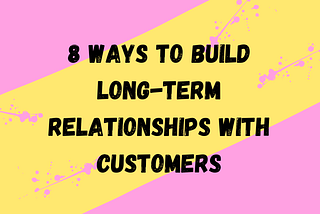 8 Ways to Build Long-Term Relationships With Customers