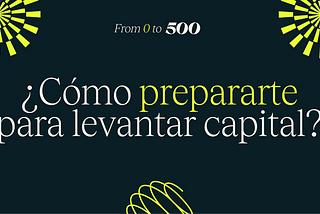¿Cómo prepararte para levantar capital ?— From 0 to 500