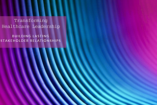 Transforming Healthcare Leadership: Building Lasting Stakeholder Relationships in Agile…