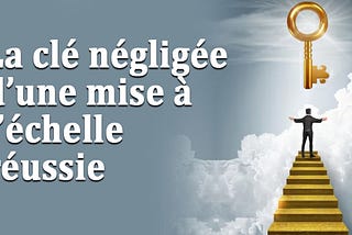 La clé négligée d’une mise à l’échelle réussie