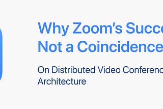 Why Zoom’s Success Is Not a Coincidence — On Distributed Video Conferencing Architecture