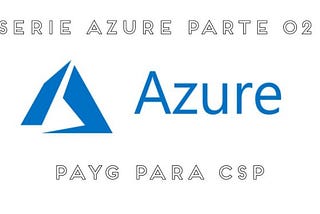 Série Azure parte 2 — PAYG para CSP