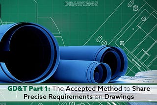 GD&T Part 1: The Accepted Method to Share Precise Requirements on Drawings