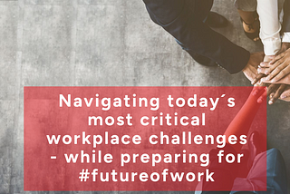 Navigating today’s most critical workplace challenges — while preparing for #FutureOfWork