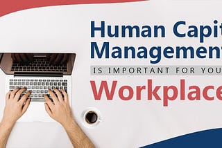 Why Human Capital Management Is Important For Your Workplace?