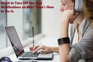 Want to Turn Off the App Notifications on Mac? Here’s How to Do So
