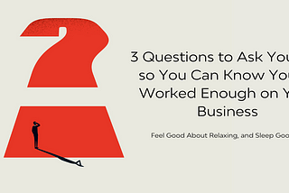 3 Questions to Ask Yourself so You Can Know You’ve Worked Enough on Your Business, Feel Good About…