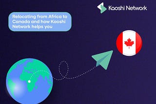 RELOCATING FROM AFRICA TO CANADA AND HOW KAOSHI NETWORK HELPS YOU.