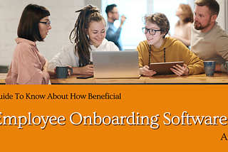 A Guide To Know About How Beneficial Employee Onboarding Software Are?