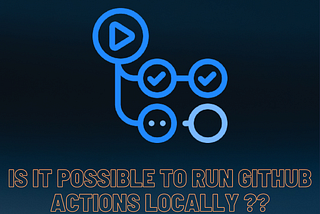 IS IT POSSIBLE TO RUN GITHUB ACTIONS LOCALLY ?