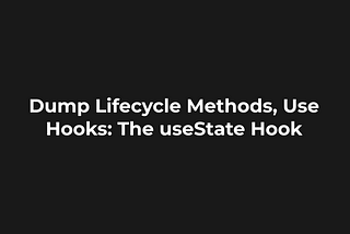 Dump Lifecycle Methods, Use Hooks: The useState hook