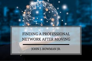 John J Bowman Jr. on Finding a Professional Network After Moving