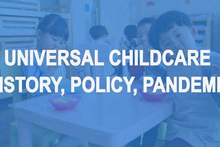 Universal Childcare — History, Policy, Pandemic