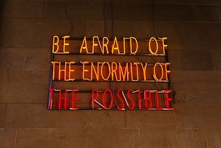 Be afraid of the enormity of the possible.