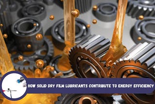 How Solid Dry Film Lubricants Contribute to Energy Efficiency