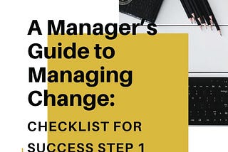 Change Management: A Manager’s Guide to Managing Change: Checklist For Success (Step I)