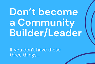 Don’t Become a Community Builder or Leader…if you don’t have these 3 things.