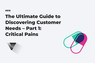 The Ultimate Guide to Discovering Customer Needs — Part 1: Critical Pains