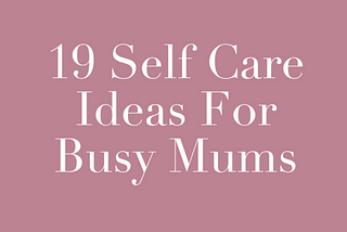 19 Self Care ideas for busy mums