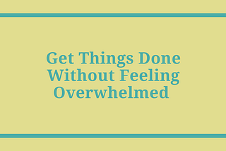 How to Get Things Done Without Feeling Overwhelmed