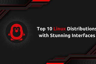 Top 10 Linux Distributions with Stunning Interfaces