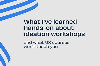 What I’ve Learned Hands-On About Ideation Workshops (and What UX Courses Won’t Teach You)