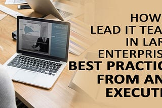 How to Lead IT Teams in Large Enterprises: Best Practices from an IT Executive