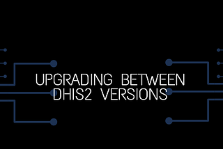 UPGRADING BETWEEN DHIS2 VERSIONS