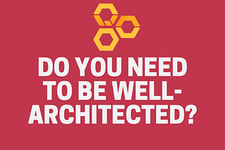 Do you need to be Well-Architected?