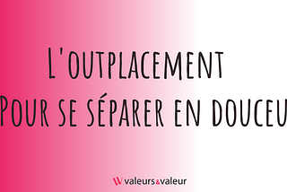 L’outplacement : le meilleur outil pour vous séparer en douceur d’un collaborateur